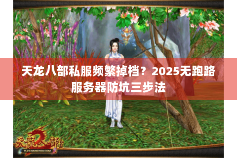 天龙八部私服频繁掉档?2025无跑路服务器防坑三步法 天龙八部私服频繁掉档?2025无跑路服务器防坑三步法