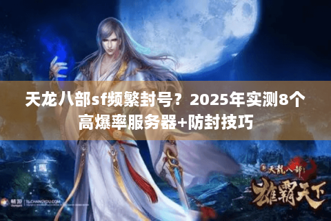 天龙八部sf频繁封号？2025年实测8个高爆率服务器+防封技巧