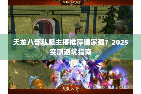 天龙八部私服主播推荐哪家强？2025实测避坑指南