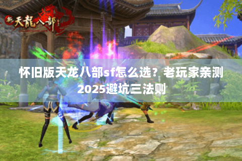 怀旧版天龙八部sf怎么选？老玩家亲测2025避坑三法则