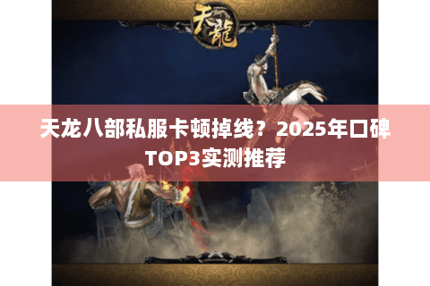 天龙八部私服卡顿掉线?2025年口碑TOP3实测推荐 天龙八部私服卡顿掉线?2025年口碑TOP3实测推荐