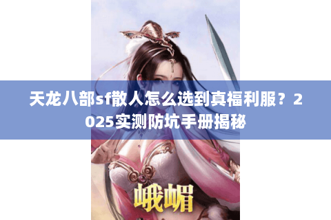 天龙八部sf散人怎么选到真福利服？2025实测防坑手册揭秘