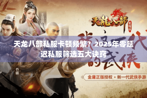 天龙八部私服卡顿频繁?2025年零延迟私服筛选五大诀窍 天龙八部私服卡顿频繁?2025年零延迟私服筛选五大诀窍