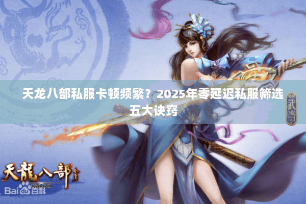 天龙八部私服卡顿频繁?2025年零延迟私服筛选五大诀窍 天龙八部私服卡顿频繁?2025年零延迟私服筛选五大诀窍