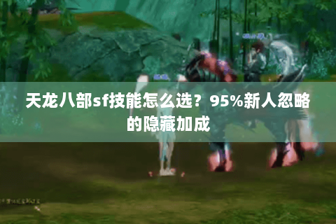 天龙八部sf技能怎么选?95%新人忽略的隐藏加成 天龙八部sf技能怎么选?95%新人忽略的隐藏加成
