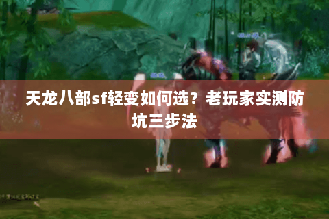 天龙八部sf轻变如何选?老玩家实测防坑三步法 天龙八部sf轻变如何选?老玩家实测防坑三步法