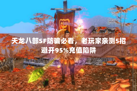 天龙八部SF防骗必看,老玩家亲测5招避开95%充值陷阱 天龙八部SF防骗必看,老玩家亲测5招避开95%充值陷阱