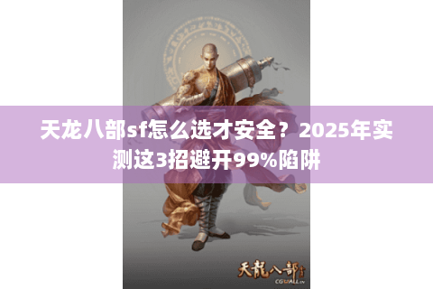 天龙八部sf怎么选才安全?2025年实测这3招避开99%陷阱 天龙八部sf怎么选才安全?2025年实测这3招避开99%陷阱