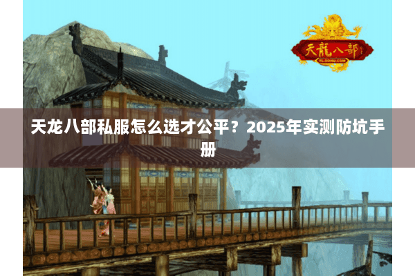 天龙八部私服怎么选才公平?2025年实测防坑手册 天龙八部私服怎么选才公平?2025年实测防坑手册