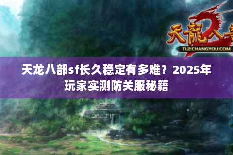 天龙八部sf长久稳定有多难?2025年玩家实测防关服秘籍 天龙八部sf长久稳定有多难?2025年玩家实测防关服秘籍
