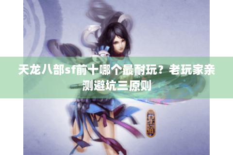 天龙八部sf前十哪个最耐玩?老玩家亲测避坑三原则 天龙八部sf前十哪个最耐玩?老玩家亲测避坑三原则