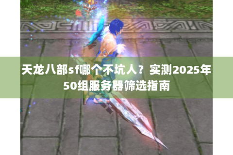 天龙八部sf哪个不坑人？实测2025年50组服务器筛选指南