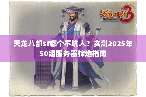 天龙八部sf哪个不坑人？实测2025年50组服务器筛选指南