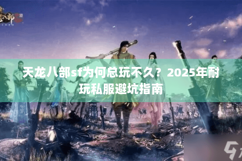 天龙八部sf为何总玩不久？2025年耐玩私服避坑指南