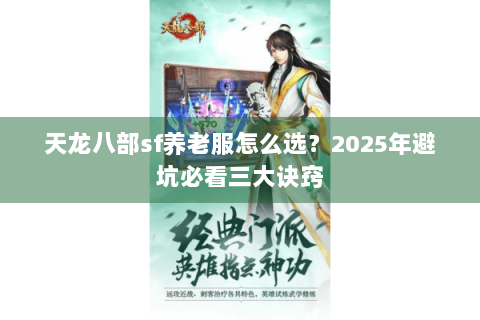 天龙八部sf养老服怎么选?2025年避坑必看三大诀窍 天龙八部sf养老服怎么选?2025年避坑必看三大诀窍