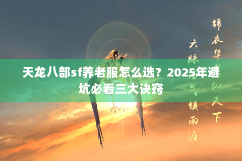 天龙八部sf养老服怎么选?2025年避坑必看三大诀窍 天龙八部sf养老服怎么选?2025年避坑必看三大诀窍