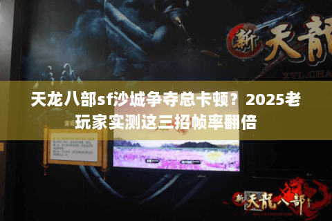 天龙八部sf沙城争夺总卡顿?2025老玩家实测这三招帧率翻倍 天龙八部sf沙城争夺总卡顿?2025老玩家实测这三招帧率翻倍