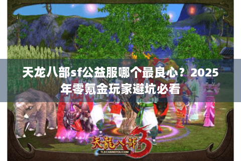 天龙八部sf公益服哪个最良心?2025年零氪金玩家避坑必看 天龙八部sf公益服哪个最良心?2025年零氪金玩家避坑必看