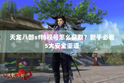 天龙八部sf特权号怎么获取？新手必看5大安全渠道