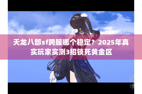 天龙八部sf跨服哪个稳定?2025年真实玩家实测3招锁死黄金区 天龙八部sf跨服哪个稳定?2025年真实玩家实测3招锁死黄金区