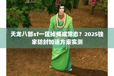 天龙八部sf一区掉线成常态？2025独家防封加速方案实测
