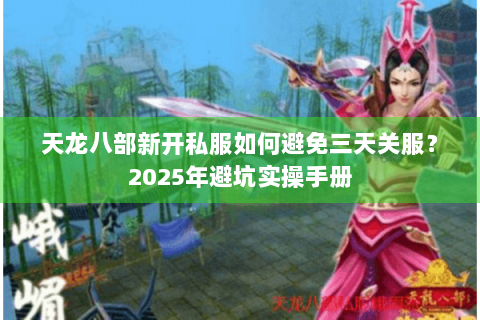 天龙八部新开私服如何避免三天关服？2025年避坑实操手册