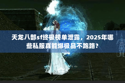 天龙八部sf终极榜单泄露，2025年哪些私服真能爆极品不跑路？