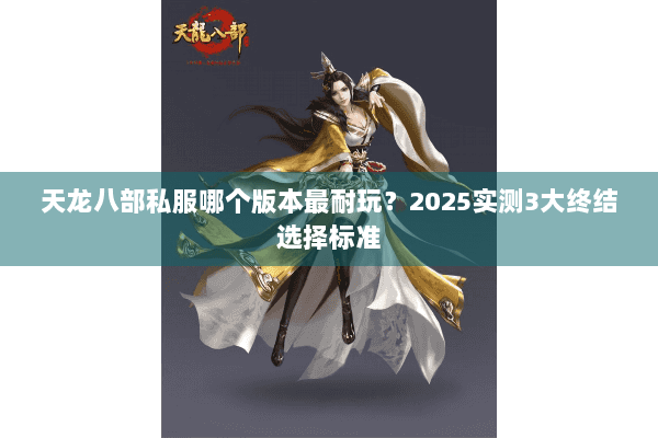 天龙八部私服哪个版本最耐玩?2025实测3大终结选择标准 天龙八部私服哪个版本最耐玩?2025实测3大终结选择标准