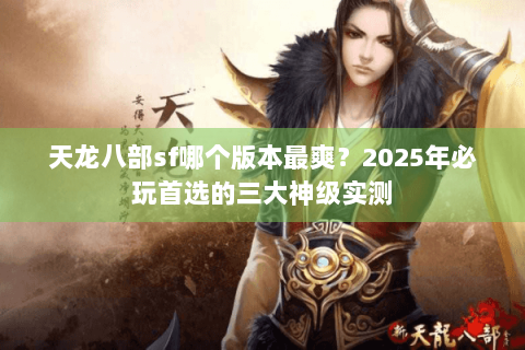 天龙八部sf哪个版本最爽?2025年必玩首选的三大神级实测 天龙八部sf哪个版本最爽?2025年必玩首选的三大神级实测