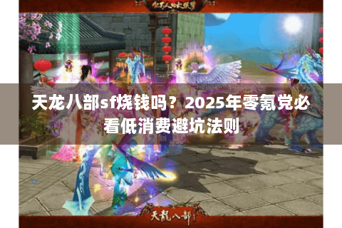 天龙八部sf烧钱吗？2025年零氪党必看低消费避坑法则