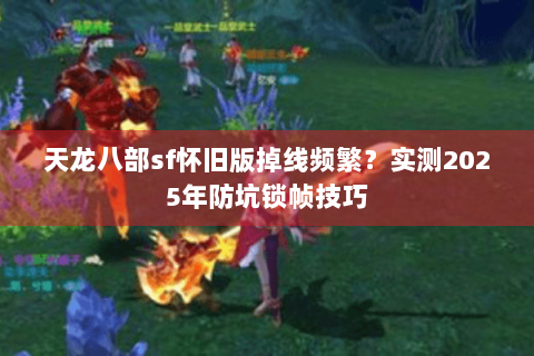 天龙八部sf怀旧版掉线频繁？实测2025年防坑锁帧技巧