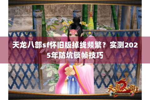 天龙八部sf怀旧版掉线频繁?实测2025年防坑锁帧技巧 天龙八部sf怀旧版掉线频繁?实测2025年防坑锁帧技巧
