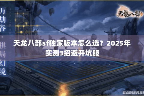 天龙八部sf独家版本怎么选?2025年实测3招避开坑服 天龙八部sf独家版本怎么选?2025年实测3招避开坑服