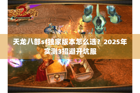 天龙八部sf独家版本怎么选?2025年实测3招避开坑服 天龙八部sf独家版本怎么选?2025年实测3招避开坑服