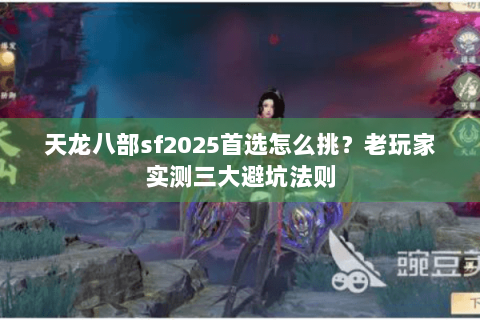 天龙八部sf2025首选怎么挑？老玩家实测三大避坑法则