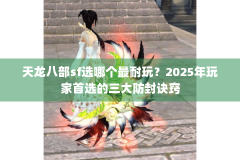 天龙八部sf选哪个最耐玩？2025年玩家首选的三大防封诀窍