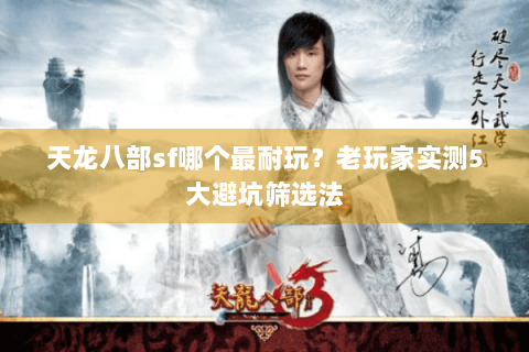 天龙八部sf哪个最耐玩?老玩家实测5大避坑筛选法 天龙八部sf哪个最耐玩?老玩家实测5大避坑筛选法
