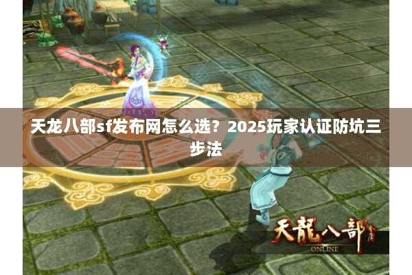 天龙八部sf发布网怎么选？2025玩家认证防坑三步法