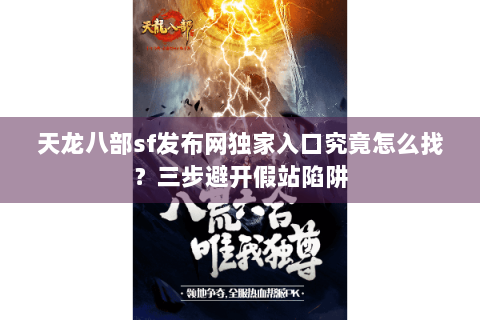天龙八部sf发布网独家入口究竟怎么找？三步避开假站陷阱