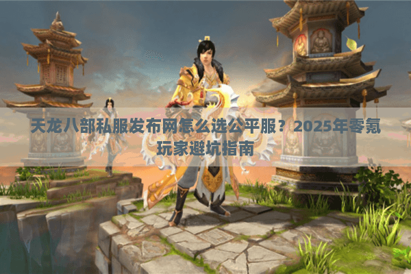 天龙八部私服发布网怎么选公平服？2025年零氪玩家避坑指南