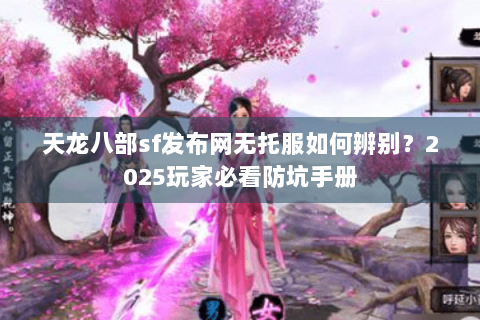 天龙八部sf发布网无托服如何辨别?2025玩家必看防坑手册 天龙八部sf发布网无托服如何辨别?2025玩家必看防坑手册