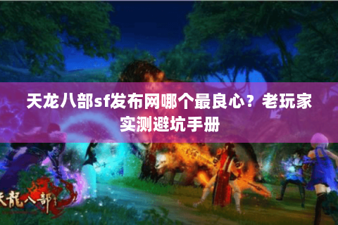 天龙八部sf发布网哪个最良心？老玩家实测避坑手册