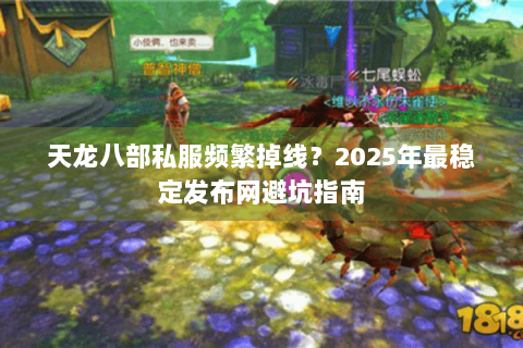 天龙八部私服频繁掉线?2025年最稳定发布网避坑指南 天龙八部私服频繁掉线?2025年最稳定发布网避坑指南