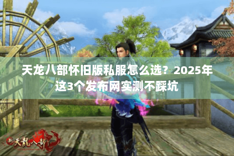 天龙八部怀旧版私服怎么选?2025年这3个发布网实测不踩坑 天龙八部怀旧版私服怎么选?2025年这3个发布网实测不踩坑
