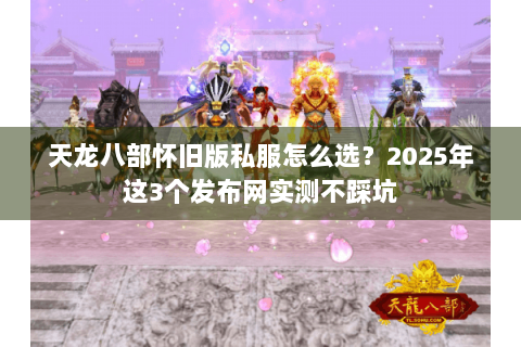 天龙八部怀旧版私服怎么选?2025年这3个发布网实测不踩坑 天龙八部怀旧版私服怎么选?2025年这3个发布网实测不踩坑