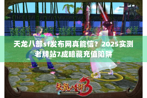 天龙八部sf发布网真能信?2025实测老牌站7成暗藏充值陷阱 天龙八部sf发布网真能信?2025实测老牌站7成暗藏充值陷阱