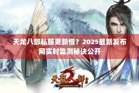 天龙八部私服更新慢?2025最新发布网实时监测秘诀公开 天龙八部私服更新慢?2025最新发布网实时监测秘诀公开