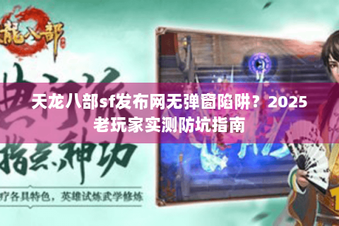 天龙八部sf发布网无弹窗陷阱?2025老玩家实测防坑指南 天龙八部sf发布网无弹窗陷阱?2025老玩家实测防坑指南