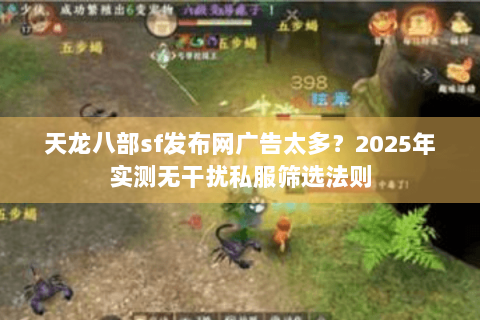 天龙八部sf发布网广告太多？2025年实测无干扰私服筛选法则