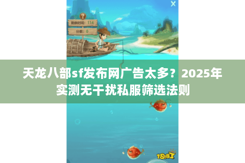 天龙八部sf发布网广告太多?2025年实测无干扰私服筛选法则 天龙八部sf发布网广告太多?2025年实测无干扰私服筛选法则